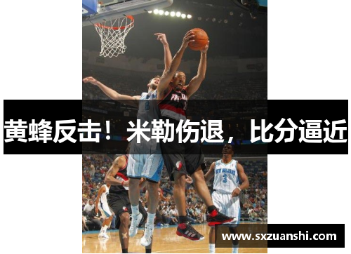 黄蜂反击！米勒伤退，比分逼近
