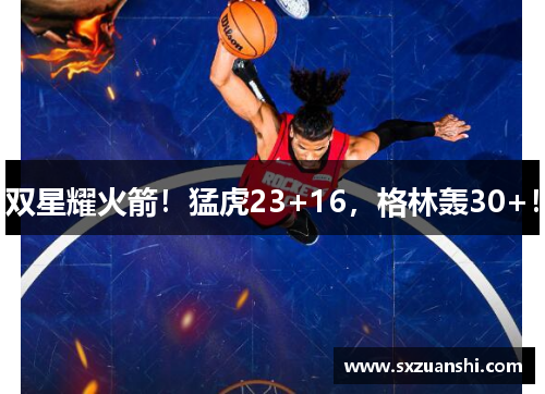 双星耀火箭！猛虎23+16，格林轰30+！